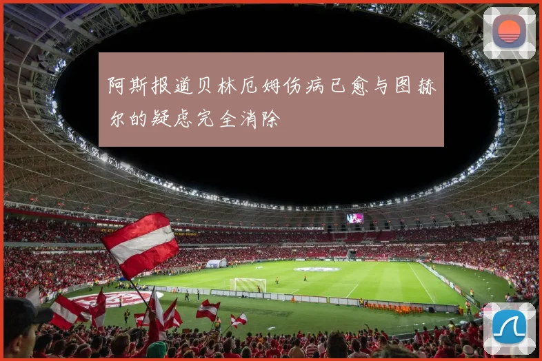 阿斯报道贝林厄姆伤病已愈与图赫尔的疑虑完全消除