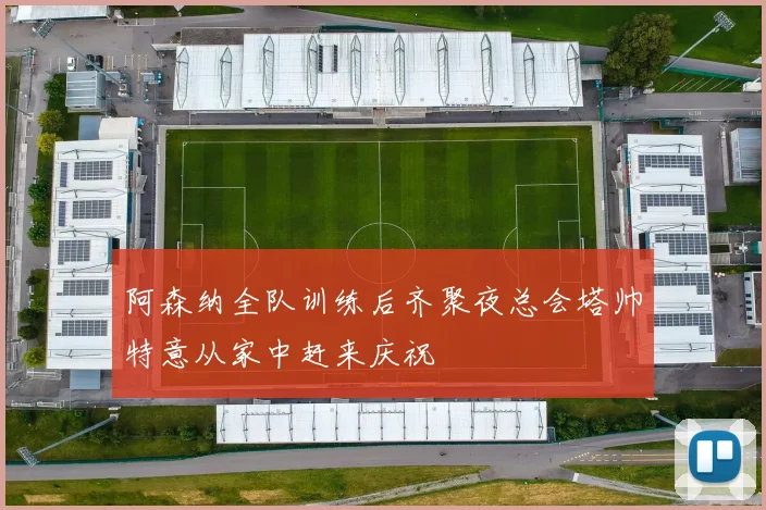 阿森纳全队训练后齐聚夜总会塔帅特意从家中赶来庆祝