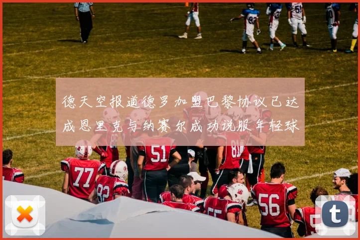 德天空报道德罗加盟巴黎协议已达成恩里克与纳赛尔成功说服年轻球员