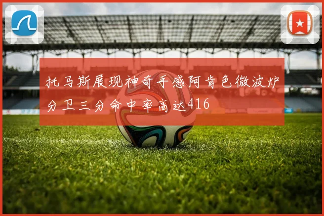 托马斯展现神奇手感阿肯色微波炉分卫三分命中率高达416