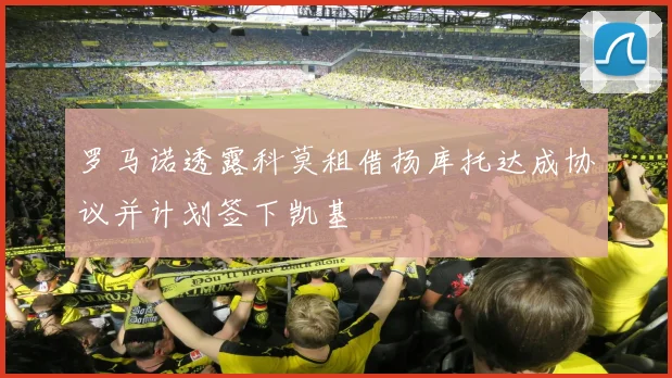罗马诺透露科莫租借扬库托达成协议并计划签下凯基