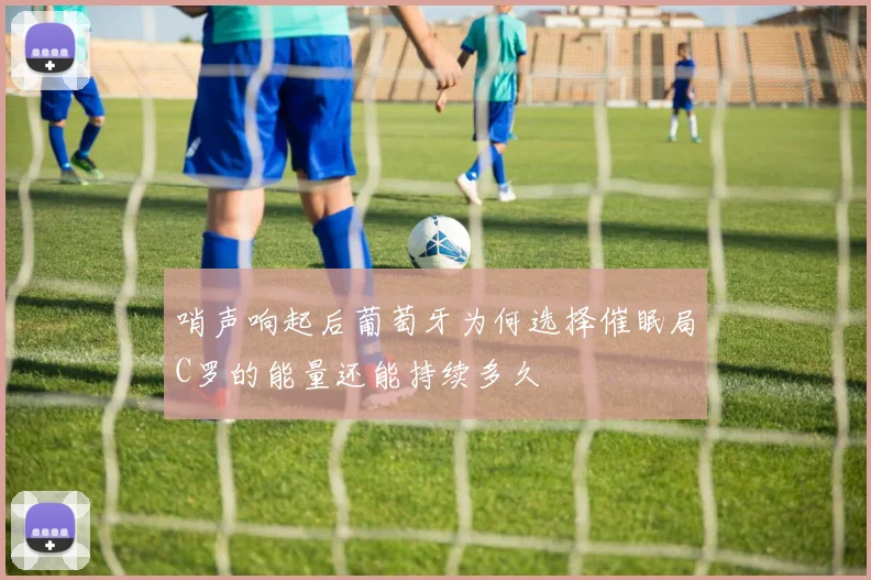 哨声响起后葡萄牙为何选择催眠局C罗的能量还能持续多久