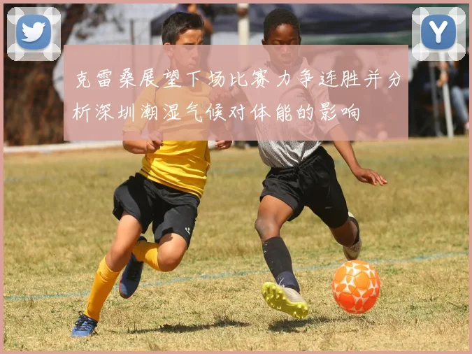 克雷桑展望下场比赛力争连胜并分析深圳潮湿气候对体能的影响