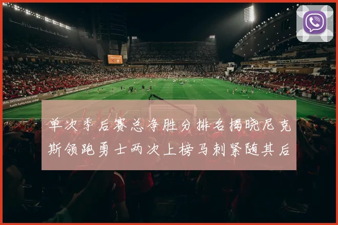 单次季后赛总净胜分排名揭晓尼克斯领跑勇士两次上榜马刺紧随其后