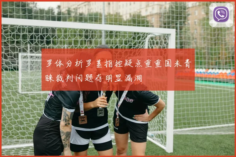 罗体分析罗基指控疑点重重国米青睐裁判问题存明显漏洞