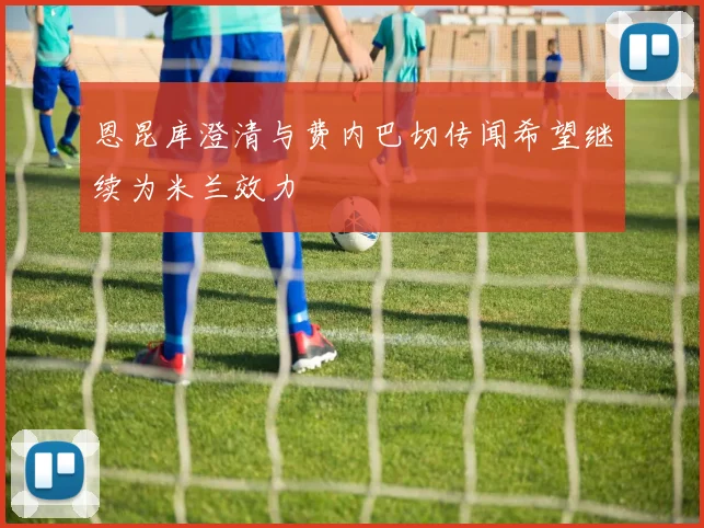 恩昆库澄清与费内巴切传闻希望继续为米兰效力