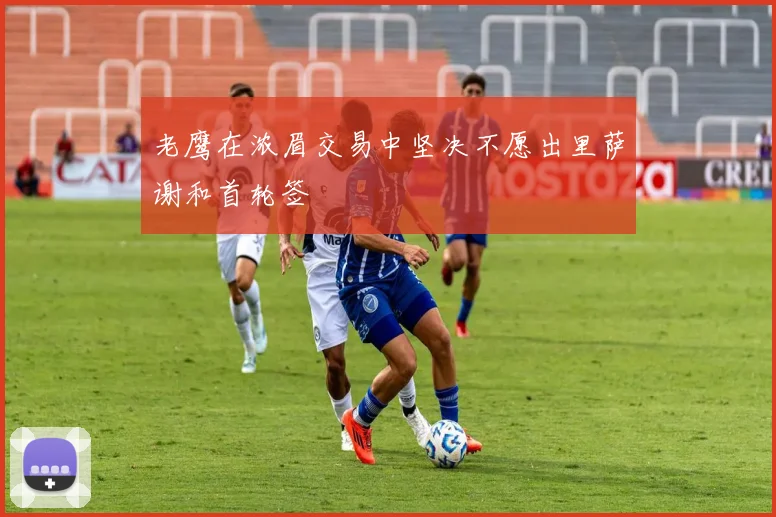 老鹰在浓眉交易中坚决不愿出里萨谢和首轮签