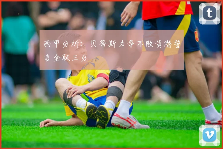 西甲分析：贝蒂斯力争不败黄潜誓言全取三分
