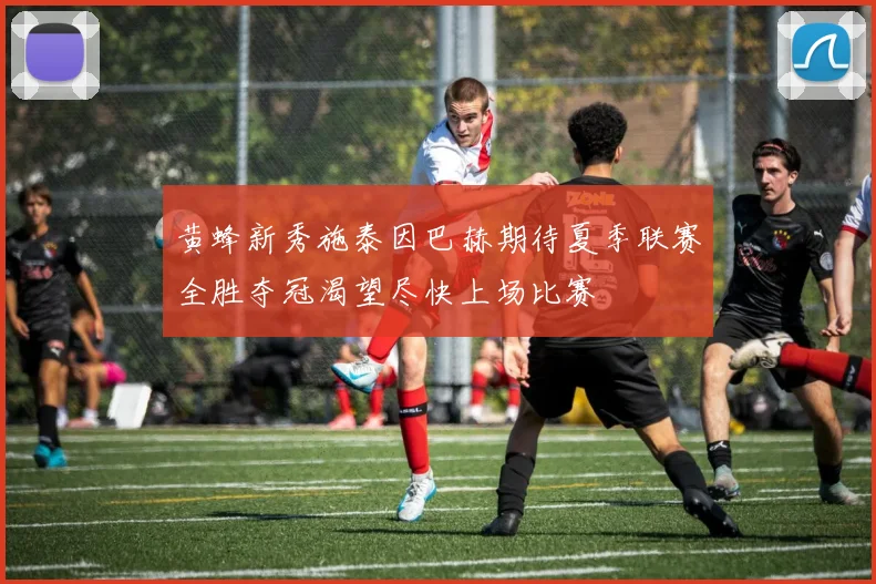 黄蜂新秀施泰因巴赫期待夏季联赛全胜夺冠渴望尽快上场比赛