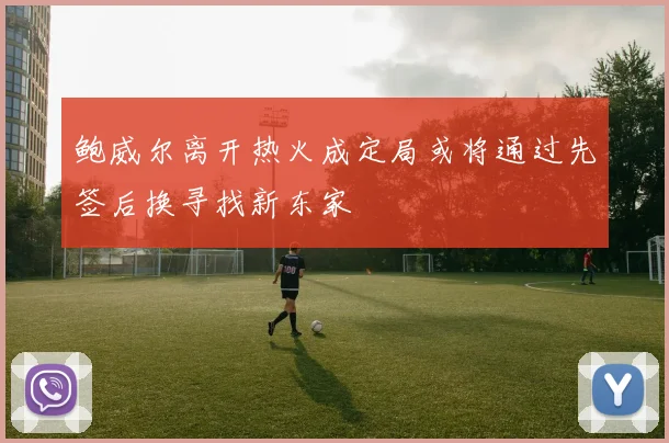 鲍威尔离开热火成定局或将通过先签后换寻找新东家