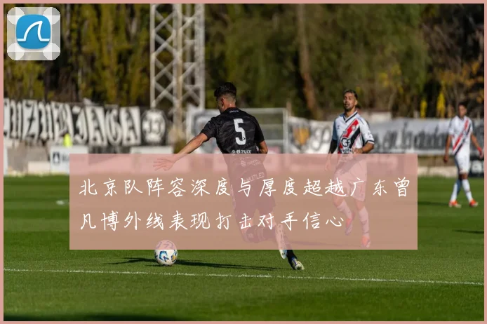 北京队阵容深度与厚度超越广东曾凡博外线表现打击对手信心