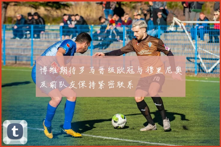 博维期待罗马晋级欧冠与穆里尼奥及前队友保持紧密联系