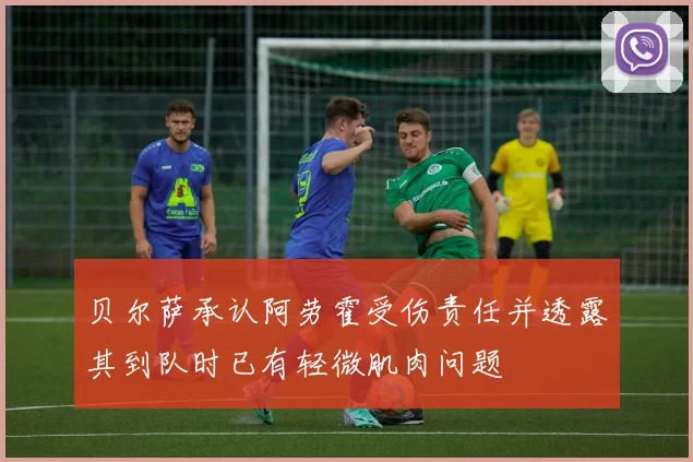 贝尔萨承认阿劳霍受伤责任并透露其到队时已有轻微肌肉问题