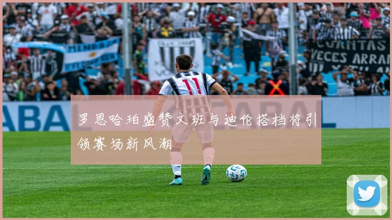 罗恩哈珀盛赞文班与迪伦搭档将引领赛场新风潮