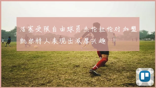 活塞受限自由球员杰伦杜伦对加盟凯尔特人表现出浓厚兴趣