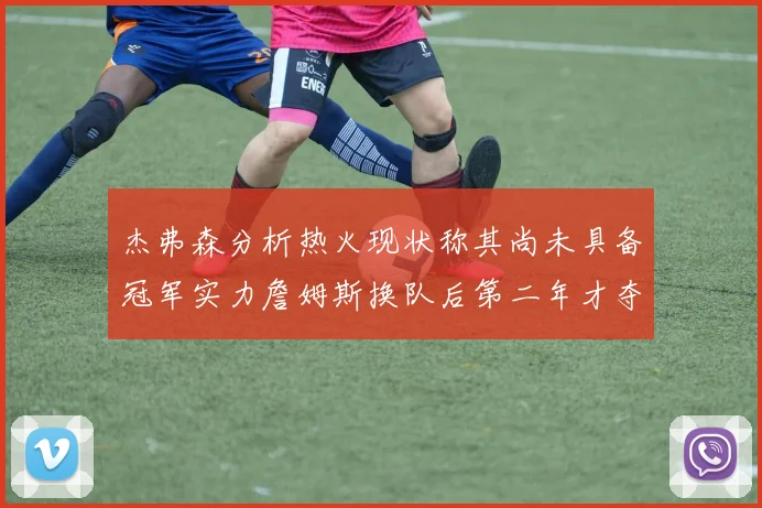 杰弗森分析热火现状称其尚未具备冠军实力詹姆斯换队后第二年才夺冠