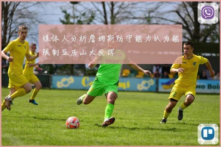 媒体人分析詹姆斯防守能力认为能限制亚历山大发挥