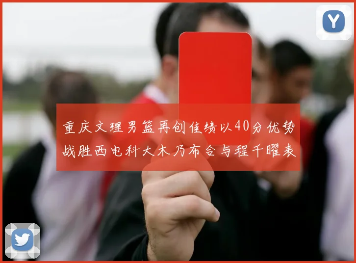 重庆文理男篮再创佳绩以40分优势战胜西电科大木乃布合与程千曜表现出色