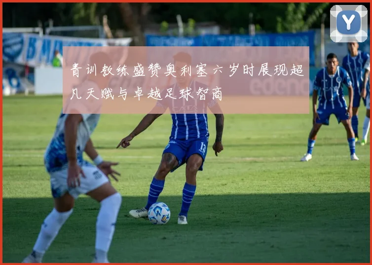 青训教练盛赞奥利塞六岁时展现超凡天赋与卓越足球智商