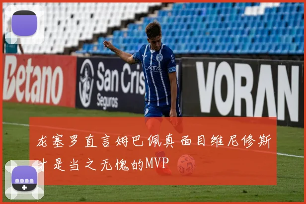 龙塞罗直言姆巴佩真面目维尼修斯才是当之无愧的MVP