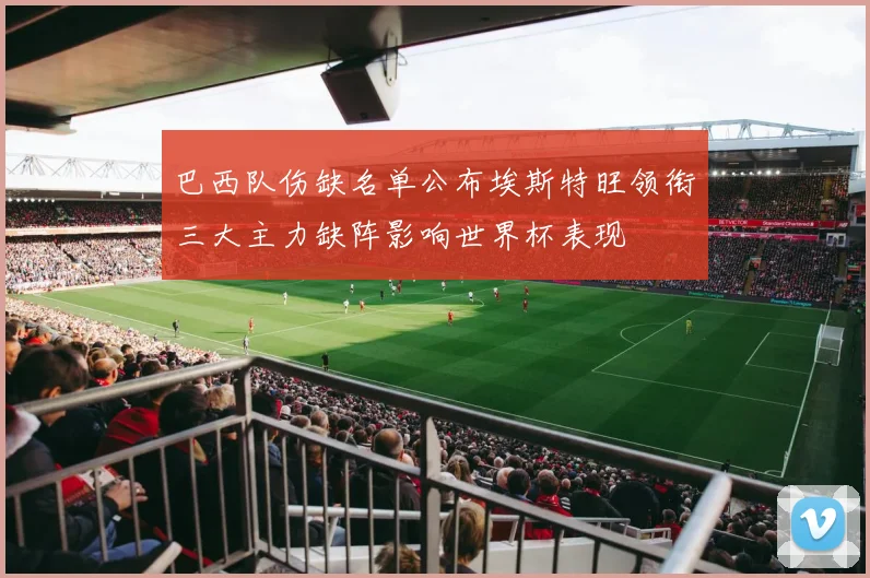 巴西队伤缺名单公布埃斯特旺领衔三大主力缺阵影响世界杯表现