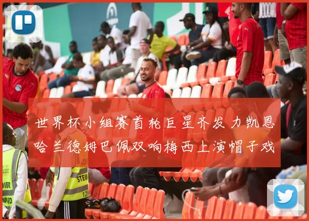 世界杯小组赛首轮巨星齐发力凯恩哈兰德姆巴佩双响梅西上演帽子戏法