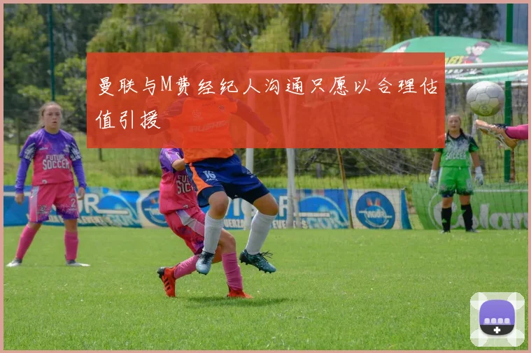 曼联与M费经纪人沟通只愿以合理估值引援