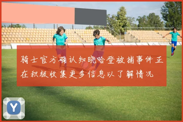 骑士官方确认知晓哈登被捕事件正在积极收集更多信息以了解情况