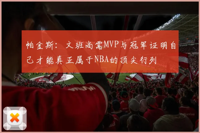 帕金斯：文班尚需MVP与冠军证明自己才能真正属于NBA的顶尖行列