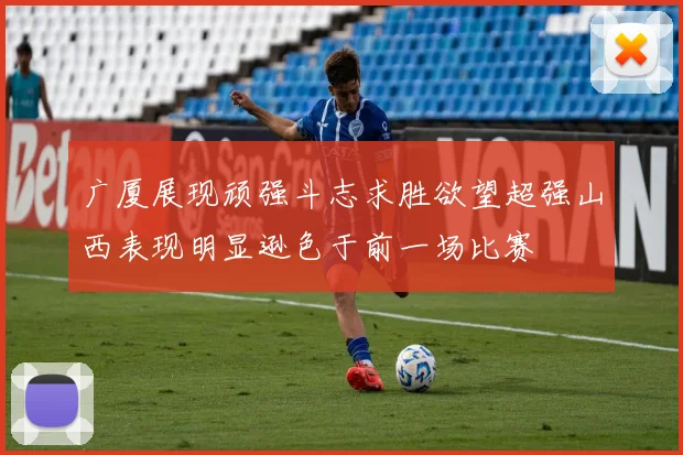 广厦展现顽强斗志求胜欲望超强山西表现明显逊色于前一场比赛