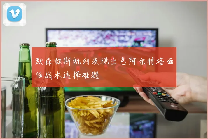 默森称斯凯利表现出色阿尔特塔面临战术选择难题