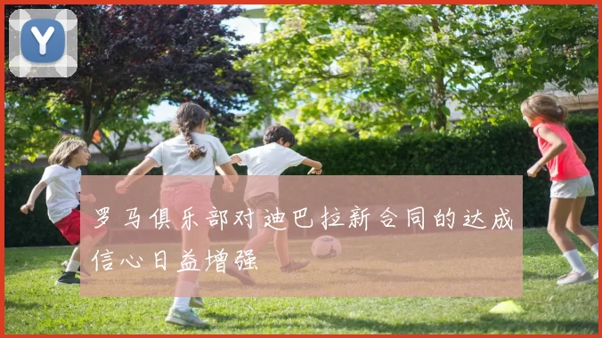 罗马俱乐部对迪巴拉新合同的达成信心日益增强