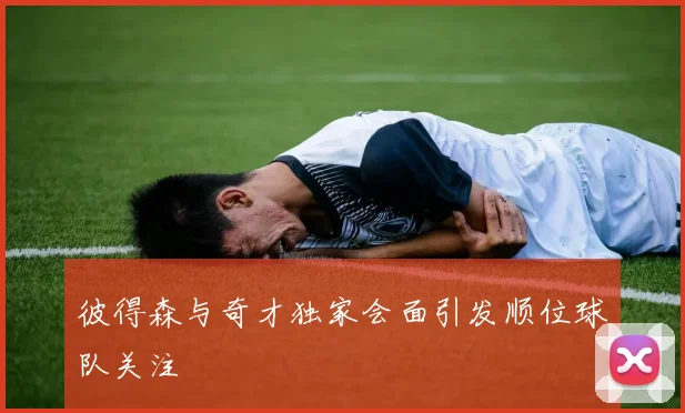 彼得森与奇才独家会面引发顺位球队关注