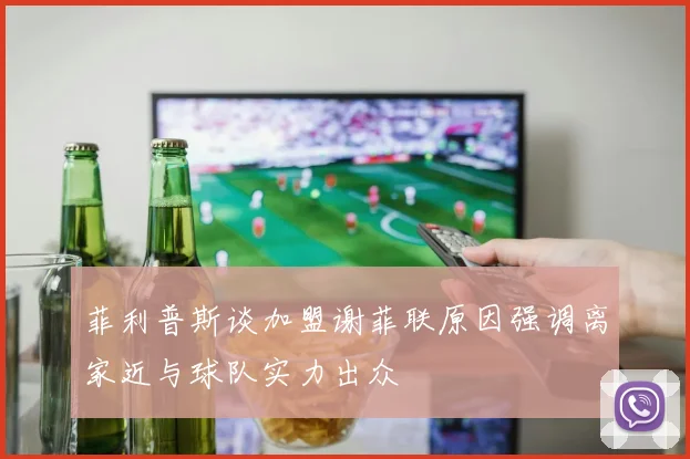 菲利普斯谈加盟谢菲联原因强调离家近与球队实力出众
