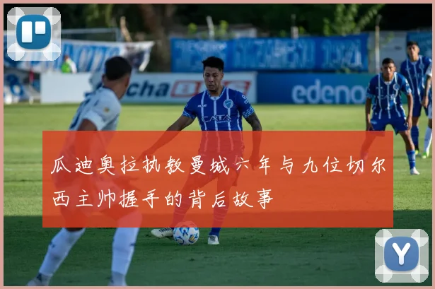 瓜迪奥拉执教曼城六年与九位切尔西主帅握手的背后故事