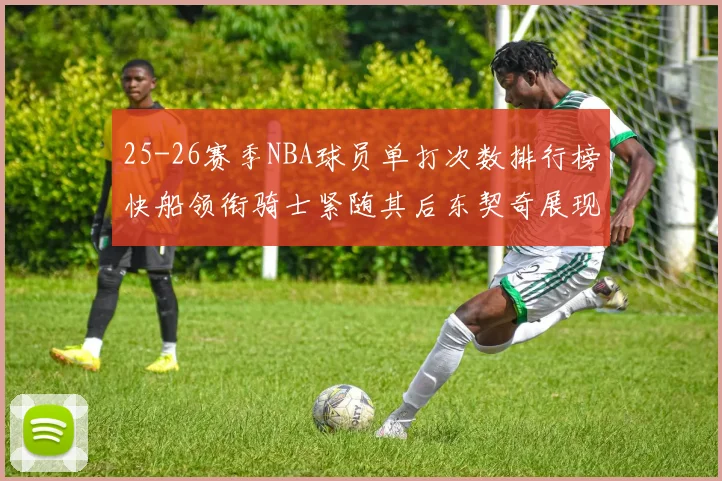 25-26赛季NBA球员单打次数排行榜快船领衔骑士紧随其后东契奇展现最高效率