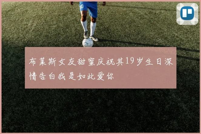 布莱斯女友甜蜜庆祝其19岁生日深情告白我是如此爱你