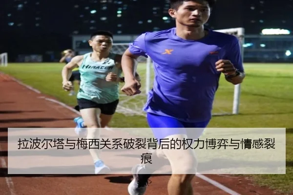 拉波尔塔与梅西关系破裂背后的权力博弈与情感裂痕